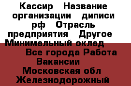 Кассир › Название организации ­ диписи.рф › Отрасль предприятия ­ Другое › Минимальный оклад ­ 30 000 - Все города Работа » Вакансии   . Московская обл.,Железнодорожный г.